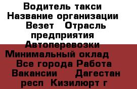 Водитель такси › Название организации ­ Везет › Отрасль предприятия ­ Автоперевозки › Минимальный оклад ­ 1 - Все города Работа » Вакансии   . Дагестан респ.,Кизилюрт г.